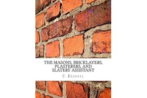 The Masons, Bricklayers, Plasterers, and Slaters' Assistant: The Art of Masonry, Bricklaying, Plastering and Slating