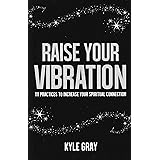 Raise Your Vibration: 111 Practices to Increase Your Spiritual Connection