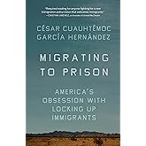 Migrating to Prison: America’s Obsession with Locking Up Immigrants