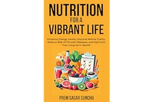 Nutrition For A Vibrant Life: Enhance Energy Levels, Improve Mental Clarity, Reduce Risk Of Chronic Deseases, and Optimize Yo