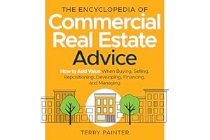 The Encyclopedia of Commercial Real Estate Advice: How to Add Value When Buying, Selling, Repositioning, Developing, Financin