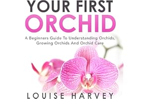Your First Orchid: A Beginners Guide to Understanding Orchids, Growing Orchids and Orchid Care