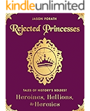 Rejected Princesses: Tales of History's Boldest Heroines, Hellions, and Heretics