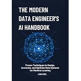 The Modern Data Engineer&rsquo;s AI Handbook: Proven Techniques to Design, Automate, and Optimize Data Systems for Machine Learning.