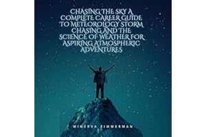 Chasing the Sky: A Complete Career Guide to Meteorology Storm Chasing and the Science of Weather for Aspiring Atmospheric Adv