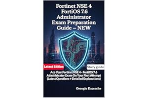 Fortinet NSE 4 – FortiOS 7.6 Administrator Exam Preparation Guide – NEW: Ace Your Fortinet NSE 4 - FortiOS 7.6 Administrator 