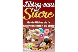 Libérez-vous du Sucre: Guide Ultime de la Désintoxication du Sucre pour vous Défaire de la Dépendance au Sucre et Retrouver u