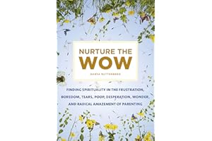 Nurture the Wow: Finding Spirituality in the Frustration, Boredom, Tears, Poop, Desperation, Wonder, and Radical Amazement of Parenting