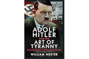 Adolf Hitler and the Art of Tyranny: Nazi Germany’s Infamous Leader