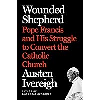 Wounded Shepherd: Pope Francis and His Struggle to Convert the Catholic Church