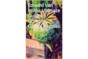 Edward Van Winks Ultimate Guide to Growing Opium Poppies: 1st Ed.