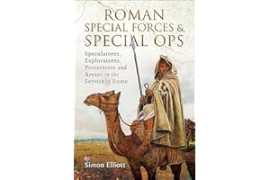 Roman Special Forces and Special Ops: Speculatores, Exploratores, Protectores and Areani in the Service of Rome