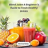 Blend Juice: A Beginner’s Guide to Fresh Healthy