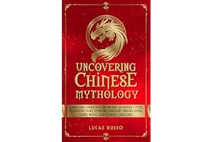 Uncovering Chinese Mythology: A Beginner's Guide Into The World of Chinese Myths, Enchanting Tales, Folklore, Legendary Heroe