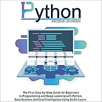 Python Machine Learning for Beginners: The First Step-by-Step Guide for Beginners to Programming and Deep Learning With Python. Data Science, Artificial Intelligence Using Scikit-Learn.