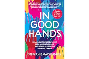 In Good Hands: Remarkable Female Politicians from Around the World Who Showed Up, Spoke Out and Made Change