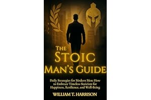 The Stoic Man's Guide: Daily Strategies for Modern Men: How to Embrace Timeless Stoicism for Happiness, Resilience, and Well-