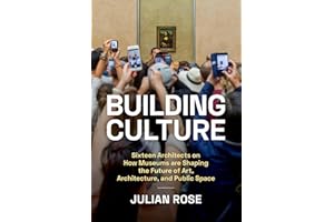 Building Culture: Sixteen Architects on How Museums Are Shaping the Future of Art, Architecture, and Public Space
