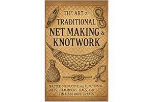 The Art of Traditional Net Making & Knotwork: Master Decorative and Functional Nets, Hammocks, Bags, and Timeless Rope Crafts