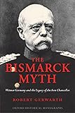 The Bismarck Myth Weimar Germany and the Legacy of the Iron Chancellor (Oxford Historical Monographs)
