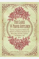 True Ladies and Proper Gentlemen: Victorian Etiquette for Modern-Day Mothers and Fathers, Husbands and Wives, Boys and Girls, Teachers and Students, and ... and Girls, Teachers and Students, and M) Kindle Edition
