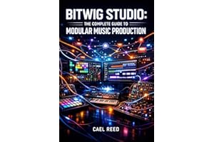 BITWIG STUDIO: THE COMPLETE GUIDE TO MODULAR MUSIC PRODUCTION: Modulation Systems, Hardware Integration, The Grid, Clip Launc