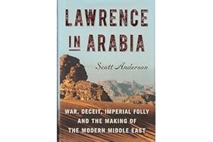 Lawrence in Arabia: War, Deceit, Imperial Folly and the Making of the Modern Middle East (ALA Notable Books for Adults)