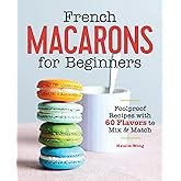 French Macarons for Beginners: Foolproof Recipes with 30 Shells and 30 Fillings