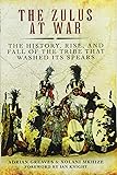 The Zulus at War: The History, Rise, and Fall of the Tribe That Washed Its Spears