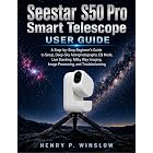 Seestar S50 Pro Smart Telescope User Guide: A Step-by-Step Beginner&rsquo;s Guide to Setup, Deep-Sky Astrophotography, EQ Mode, Live Stacking, Milky Way Imaging, Image Processing, and Troubleshooting