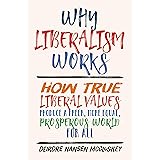 Why Liberalism Works: How True Liberal Values Produce a Freer, More Equal, Prosperous World for All