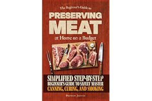 Preserving Meat at Home on a Budget: Simplified Step-By-Step Beginner’s Guide to Safely Master Canning, Curing, and Smoking, Using Common Tools