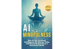 AI Mindfulness: How to Use Artificial Intelligence for Clarity, Calm, and Personal Growth in a Distracted World