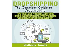 Dropshipping: The Complete Guide to Dropshipping: How to Create a Profitable Six Figure Online Business and Make Passive Inco