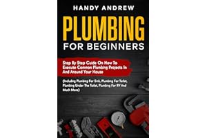 Plumbing For Beginners: Step-By-Step Guide to Execute Plumbing Projects In and Around Your House (Including Plumbing For Sink