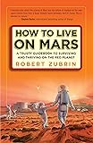 How to Live on Mars: A Trusty Guidebook to Surviving and Thriving on the Red Planet