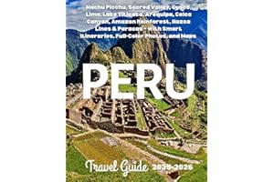 PERU TRAVEL GUIDE 2026: Machu Picchu, Sacred Valley, Cusco, Lima, Lake Titicaca, Arequipa, Colca Canyon, Amazon Rainforest, Nazca Lines & Paracas – With Smart Itineraries, Full-Color Photos, and Maps