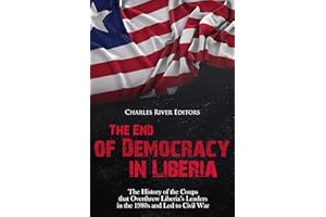 The End of Democracy in Liberia: The History of the Coups that Overthrew Liberia’s Leaders in the 1980s and Led to Civil War