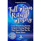 Full Moon Ritual Mastery : Lunar Manifesting Secrets & Spirit Clearing Rituals They Don't Want You to Know About (New Moon As
