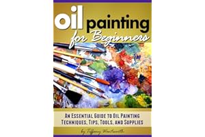 Oil Painting for Beginners: Learn How to Paint with Oils - An Essential Guide to Oil Painting Techniques, Tips, Tools, and Su