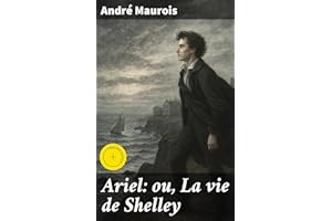 Ariel: ou, La vie de Shelley: Édition enrichie. Éclairages sur la vie tourmentée et l'héritage poétique de Shelley, révélés p