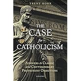 The Case for Catholicism: Answers to Classic and Contemporary Protestant Objections