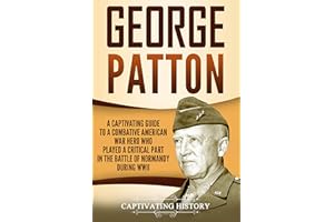 George Patton: A Captivating Guide to a Combative American War Hero Who Played a Critical Part in the Battle of Normandy Duri