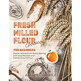 Fresh Milled Flour Cookbook for Beginners: Master Whole Grain Bread Baking with Easy Recipes and Freshly Ground Flour