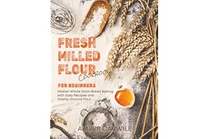 Fresh Milled Flour Cookbook for Beginners: Master Whole Grain Bread Baking with Easy Recipes and Freshly Ground Flour