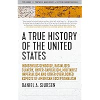 A True History of the United States: Indigenous Genocide, Racialized Slavery, Hyper-Capitalism, Militarist Imperialism and Ot
