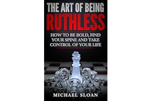 The Art Of Being Ruthless: How To Be Bold, Find Your Spine And Take Control Of Your Life