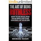 The Art Of Being Ruthless: How To Be Bold, Find Your Spine And Take Control Of Your Life