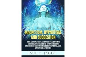 Magnetism, Hypnotism and Suggestion (Translated): The golden rules for influencing others, developing one's hidden energies, 