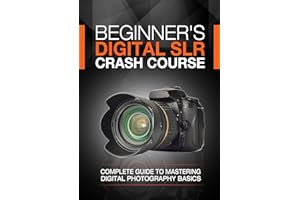 Beginner's Digital SLR Crash Course: Complete guide to mastering digital photography basics, understanding exposure, and taki
